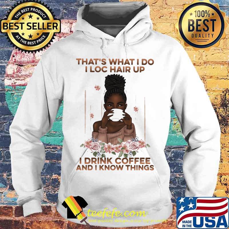 That's What I Do I Loc Hair Up I Drink Coffee And I Know Things Black Girl Shirt Hoodie That's What I Do I Loc Hair Up I Drink Coffee And I Know Things Black Girl Shirt Hoodie