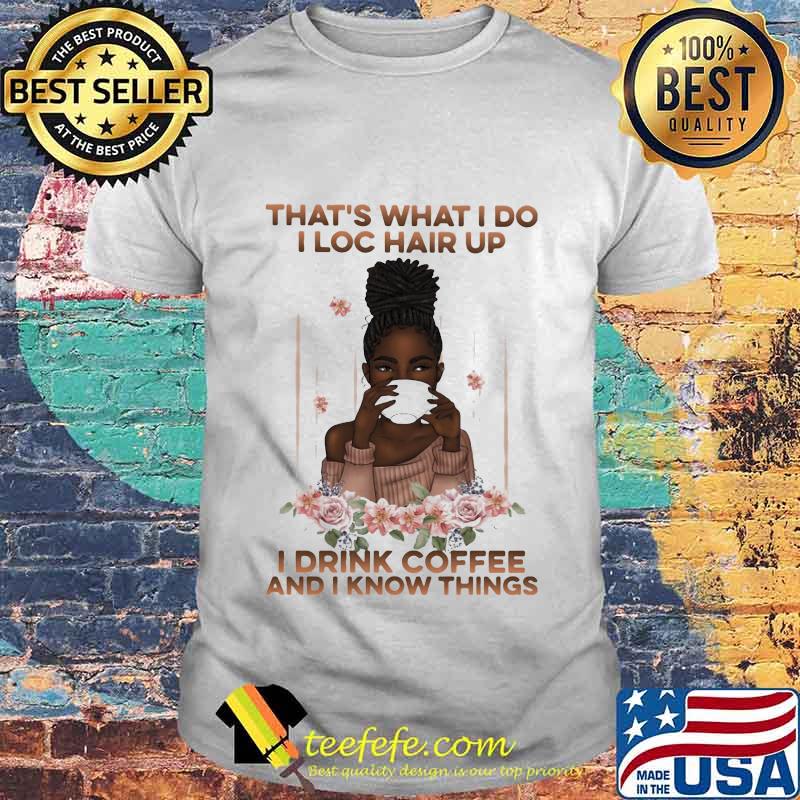 That's What I Do I Loc Hair Up I Drink Coffee And I Know Things Black Girl Shirt That's What I Do I Loc Hair Up I Drink Coffee And I Know Things Black Girl Shirt