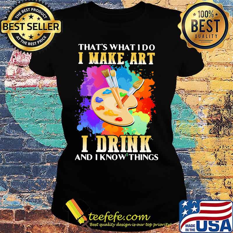 That's what i do i make art i drink and i know things s Ladies tee That's what i do i make art i drink and i know things s Ladies tee