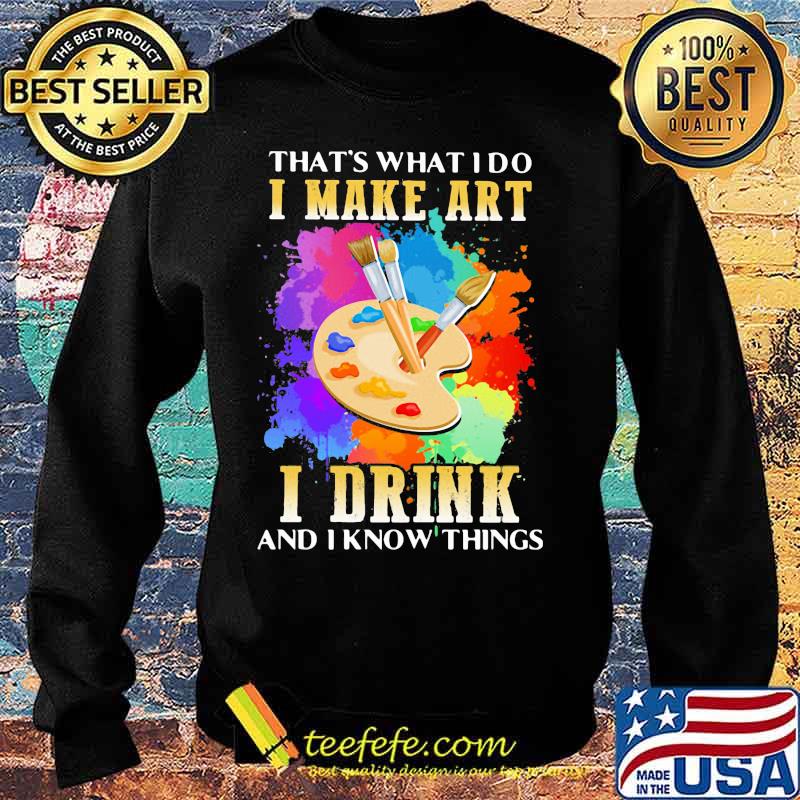 That's what i do i make art i drink and i know things s Sweater That's what i do i make art i drink and i know things s Sweater