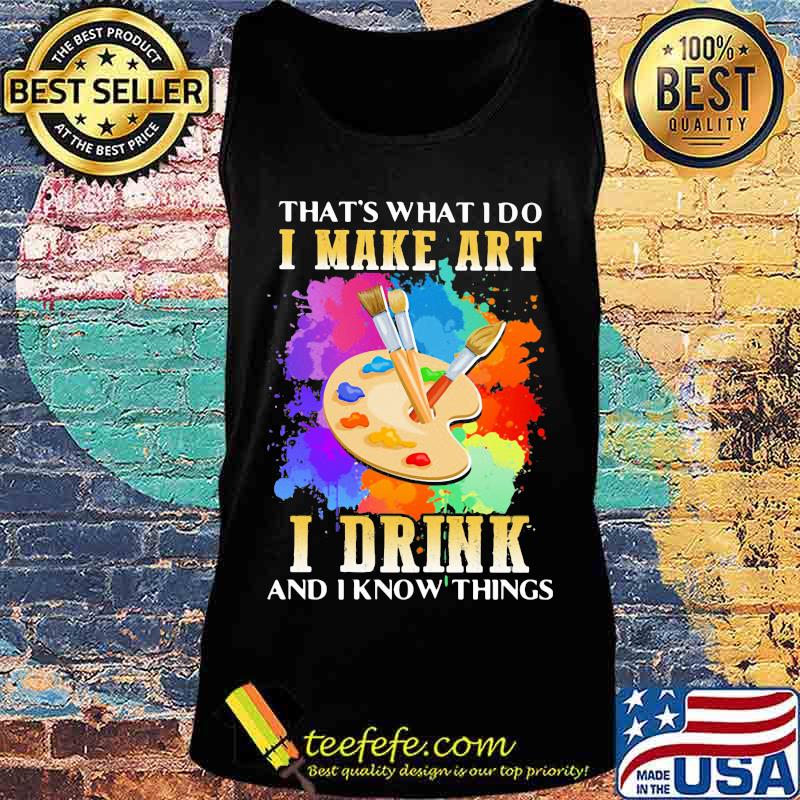 That's what i do i make art i drink and i know things s Tank top That's what i do i make art i drink and i know things s Tank top