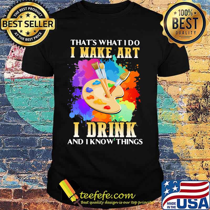 That's what i do i make art i drink and i know things shirt That's what i do i make art i drink and i know things shirt