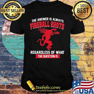 The answer is always fireball shots regardless of what the question is shirt
