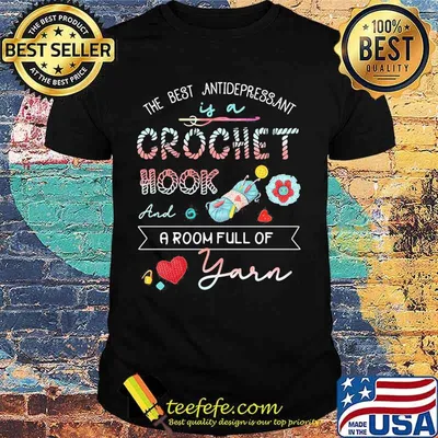 The best antidepressant if a Crochet hook and a room full of Yarn shirt