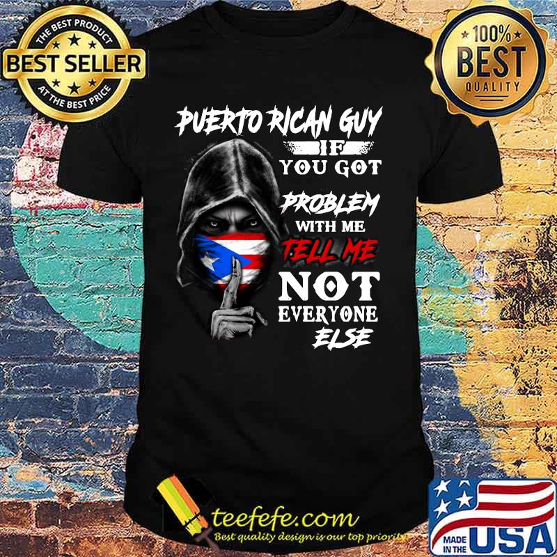 The death puerto rican guy if you got problem with me tell me not everyone else shirt