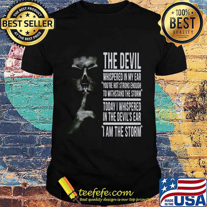 THE DEVIL WHISPERED IN MY EAR YOU'RE NOT STRONG ENOUGH TO WITHSTAND THE STORM TODAY I WHISPERED IN THE DEVIL'S EAR I AM THE STORM SKULL SHHHH SHIRT