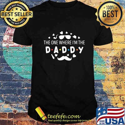 The one where i'm the daddy shirt