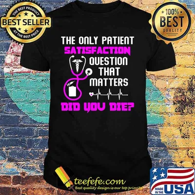The only patient satisfaction question that matters did you die nurse shirt