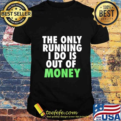 The only running i do is out of money shirt
