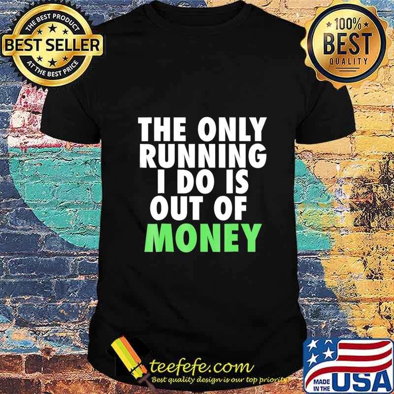 The only running i do is out of money shirt