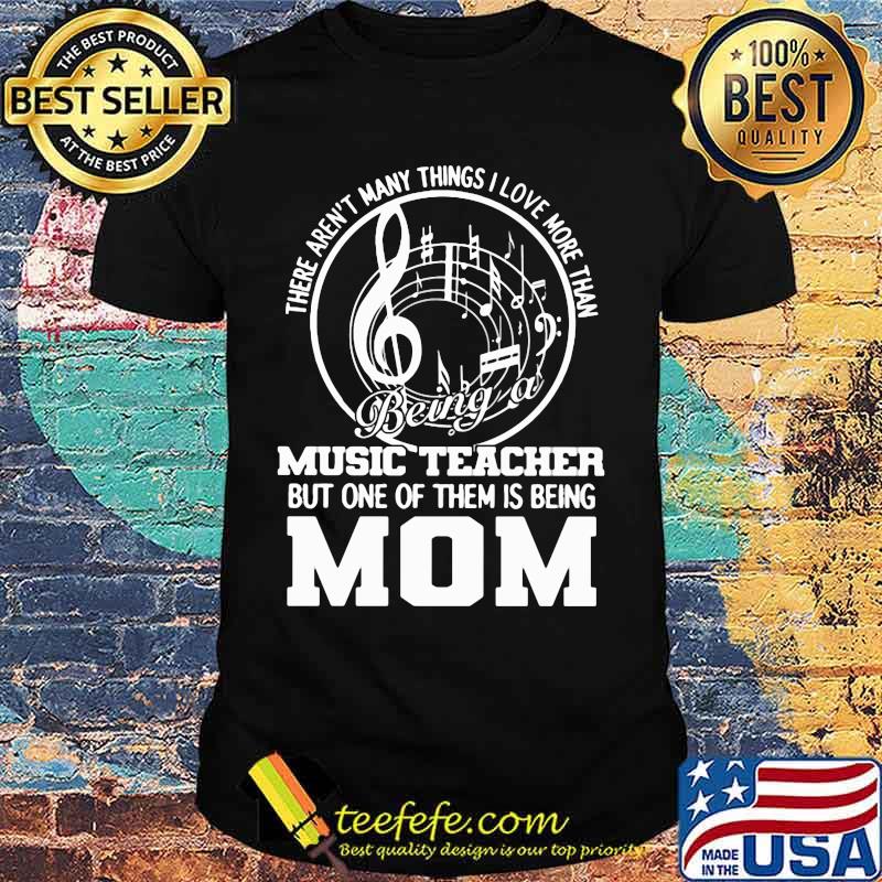 There aren't many things I love more than being a music teacher but one of them is being mom shirt
