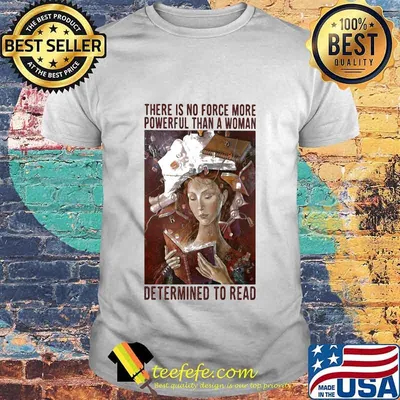 There is no force more powerful than a woman determined to read shirt