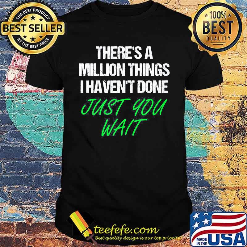 There's a million things i haven't done just you wait shirt