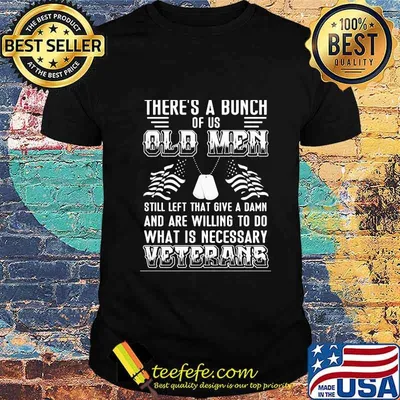 There’s A Bunch Of Us Old Men Still Left That Give A Damn And Are Willing To Do What Is Necessary Veterans Shirt