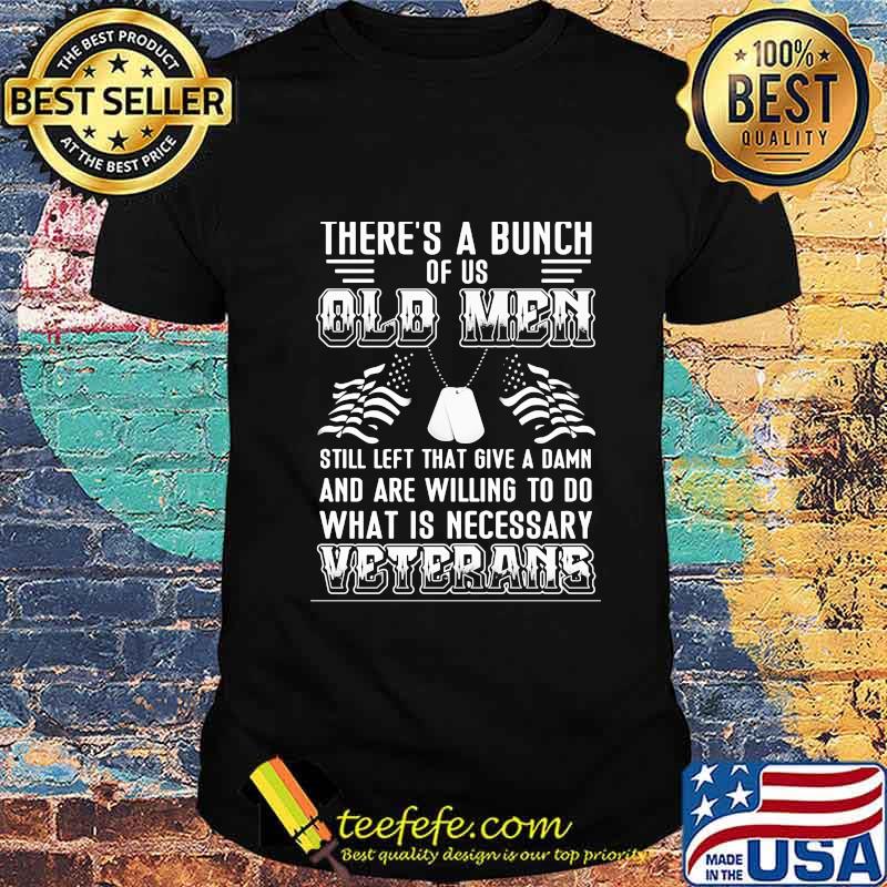 There’s A Bunch Of Us Old Men Still Left That Give A Damn And Are Willing To Do What Is Necessary Veterans Shirt There’s A Bunch Of Us Old Men Still Left That Give A Damn And Are Willing To Do What Is Necessary Veterans Shirt