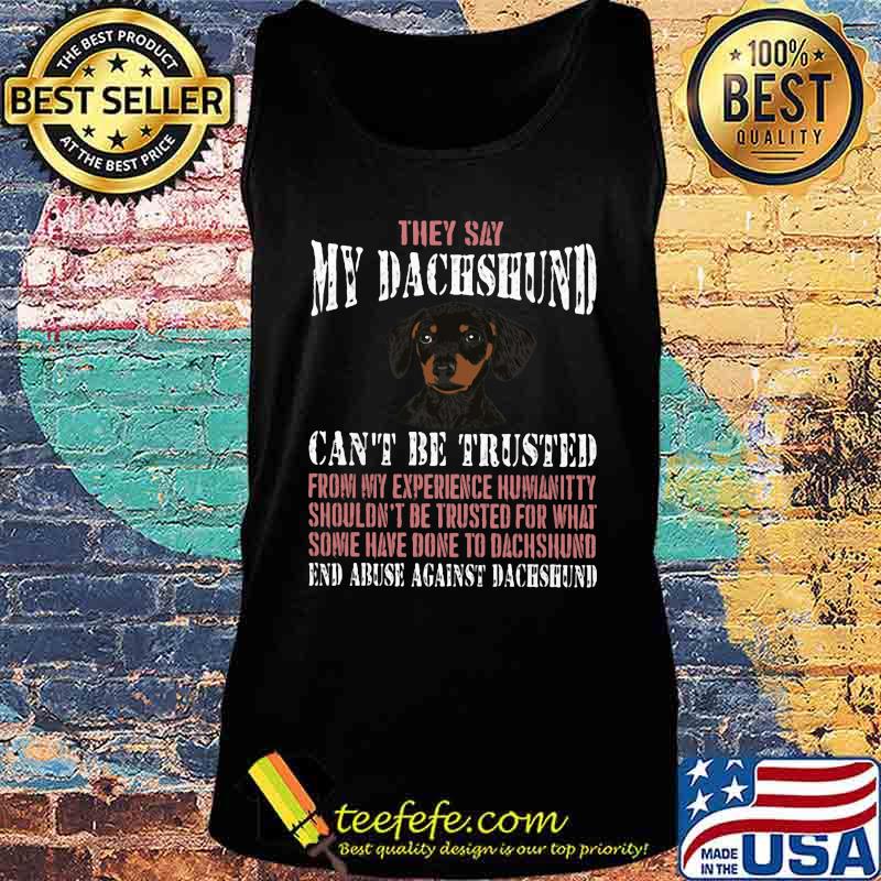 They say my Dachshund can't be trusted from my experience humanitty shouldn't be trusted for what some have done to dachshund End abuse against dachshund s Tank top They say my Dachshund can't be trusted from my experience humanitty shouldn't be trusted for what some have done to dachshund End abuse against dachshund s Tank top