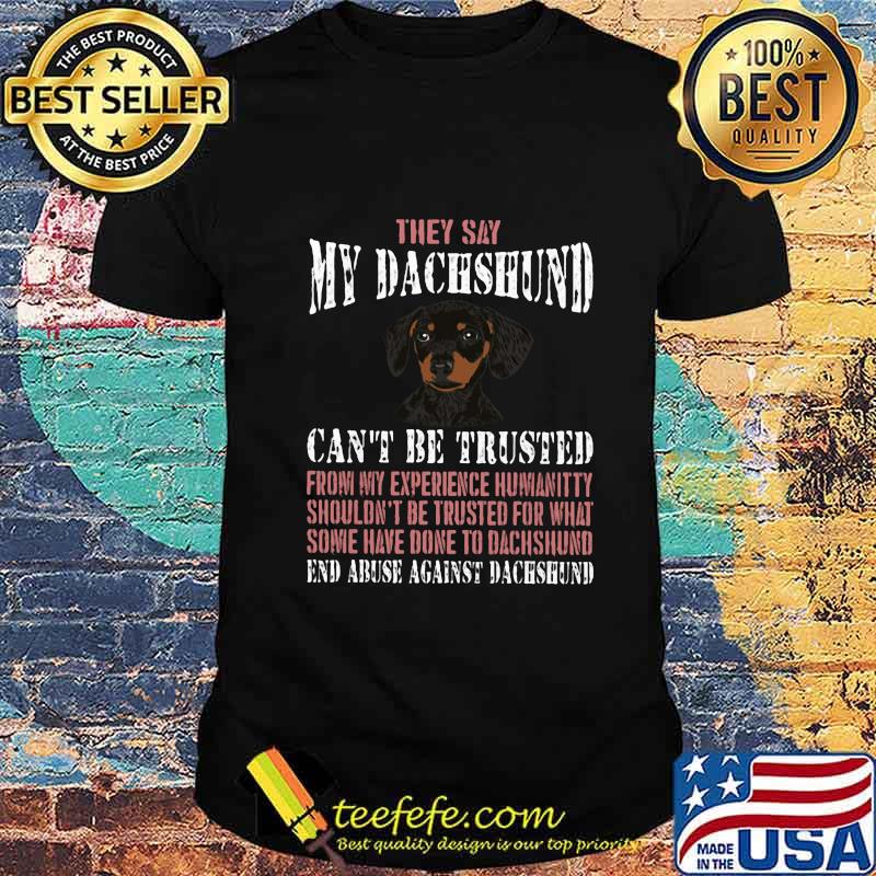 They say my Dachshund can't be trusted from my experience humanitty shouldn't be trusted for what some have done to dachshund End abuse against dachshund shirt They say my Dachshund can't be trusted from my experience humanitty shouldn't be trusted for what some have done to dachshund End abuse against dachshund shirt