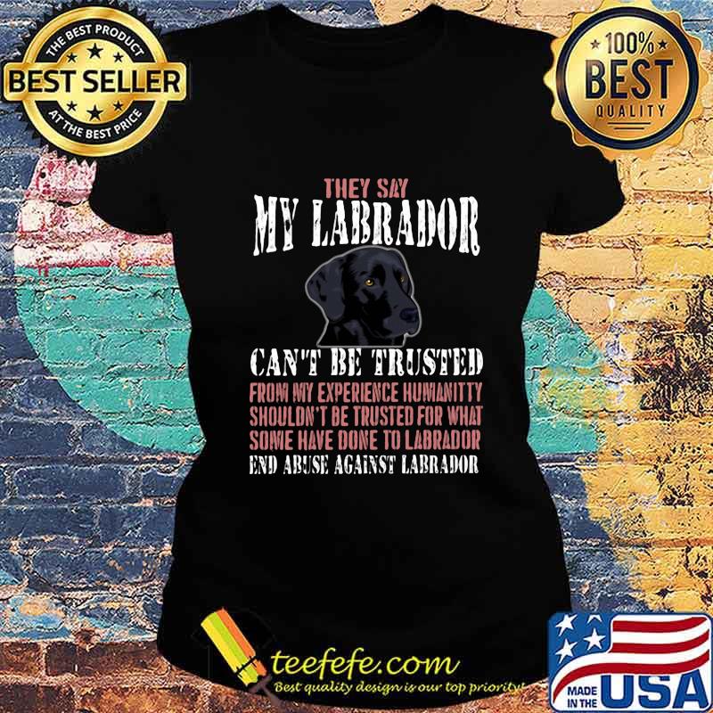 They say my Labrador can't be trusted from my experience humanitty shouldn't be trusted for what some have done to labrador End abuse against dachshund s Ladies tee They say my Labrador can't be trusted from my experience humanitty shouldn't be trusted for what some have done to labrador End abuse against dachshund s Ladies tee