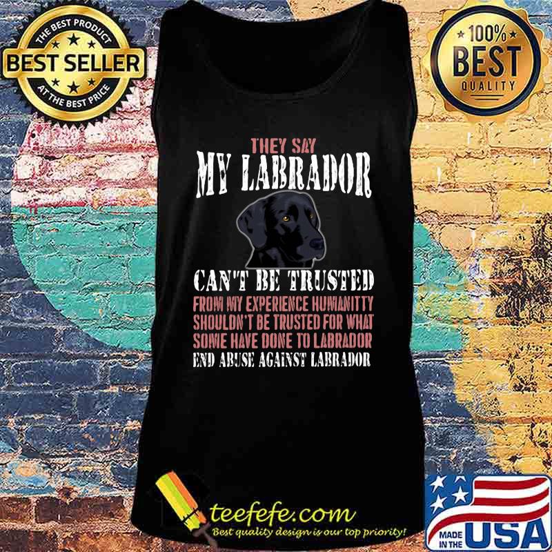 They say my Labrador can't be trusted from my experience humanitty shouldn't be trusted for what some have done to labrador End abuse against dachshund s Tank top They say my Labrador can't be trusted from my experience humanitty shouldn't be trusted for what some have done to labrador End abuse against dachshund s Tank top