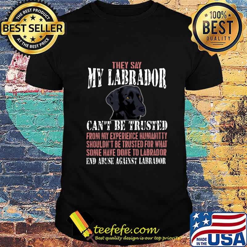 They say my Labrador can't be trusted from my experience humanitty shouldn't be trusted for what some have done to labrador End abuse against dachshund shirt They say my Labrador can't be trusted from my experience humanitty shouldn't be trusted for what some have done to labrador End abuse against dachshund shirt
