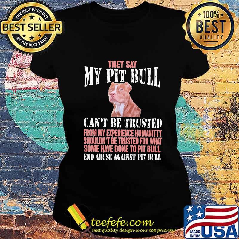 They say my Pit Bull can't be trusted from my experience humanitty shouldn't be trusted for what some have done to Pit Bull End abuse against dachshund s Ladies tee They say my Pit Bull can't be trusted from my experience humanitty shouldn't be trusted for what some have done to Pit Bull End abuse against dachshund s Ladies tee