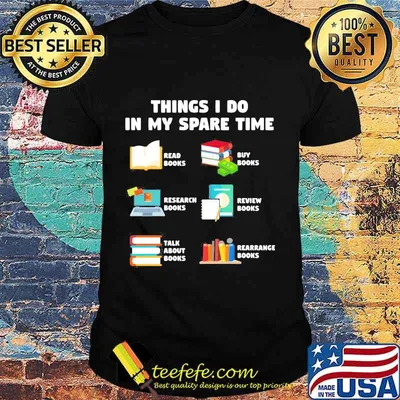 Things i do in my spare time reab books buy books research books review books talk about books arrange books shirt