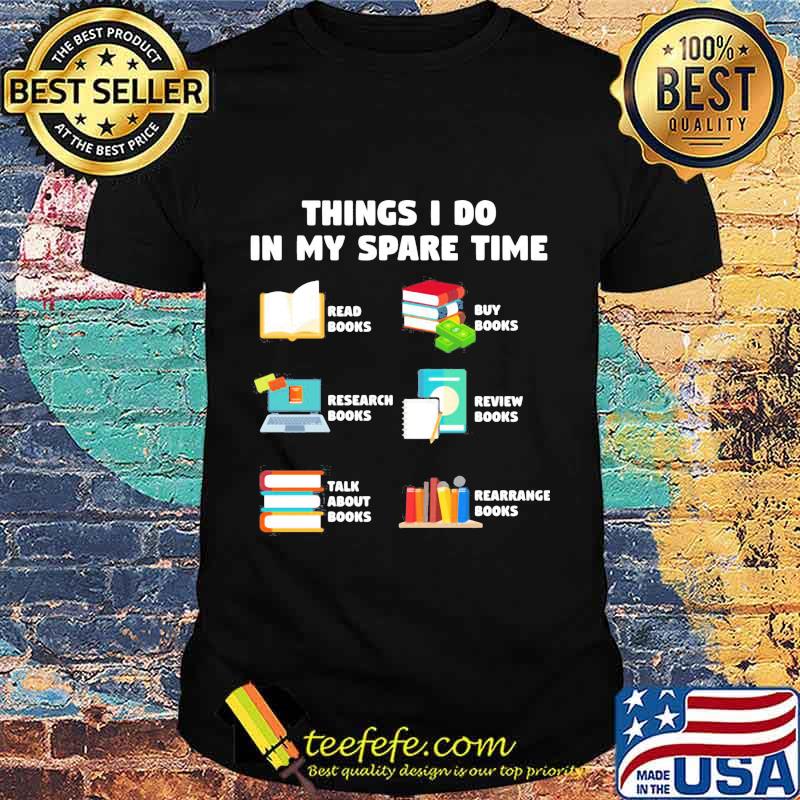 Things i do in my spare time reab books buy books research books review books talk about books arrange books shirt Things i do in my spare time reab books buy books research books review books talk about books arrange books shirt