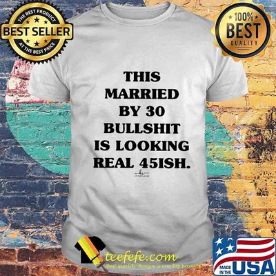 This married by 30 bullshit is looking real 45ish shirt