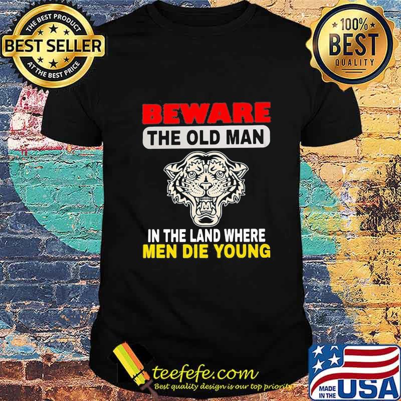 Tiger Beware the old man in the land where men die young shirt
