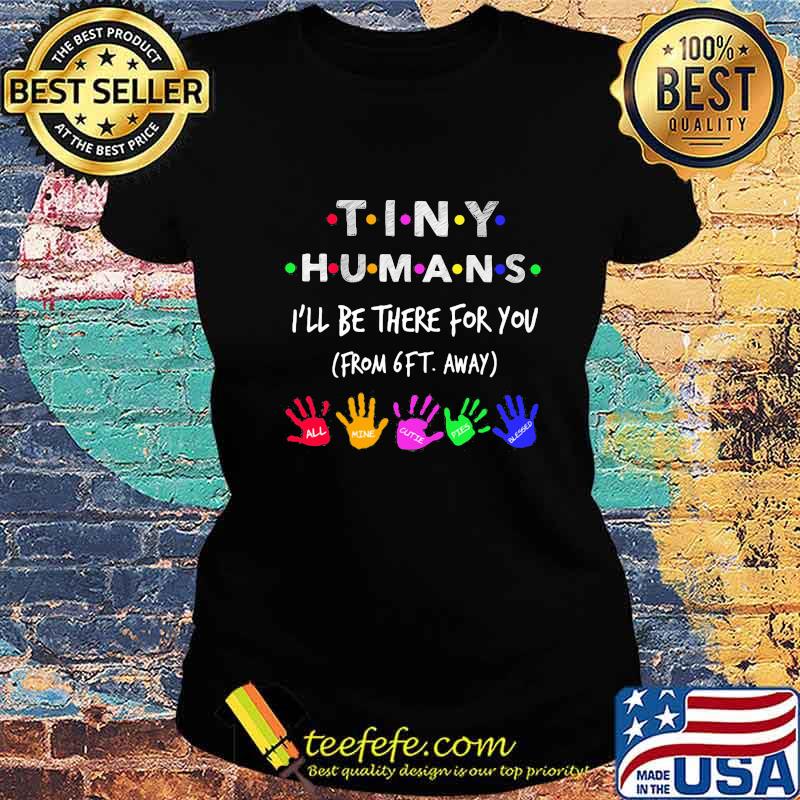 TINY HUMANS I'LL BE THERE FOR YOU FORM 6FT AWAY ALL MINE CUTIE PIES BLESSED SHIRT Ladies tee TINY HUMANS I'LL BE THERE FOR YOU FORM 6FT AWAY ALL MINE CUTIE PIES BLESSED SHIRT Ladies tee