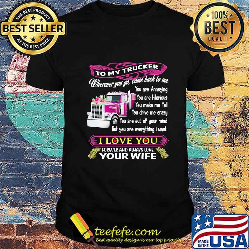 To my trucker wherever you go come back to me i love you forever and always love your wife shirt