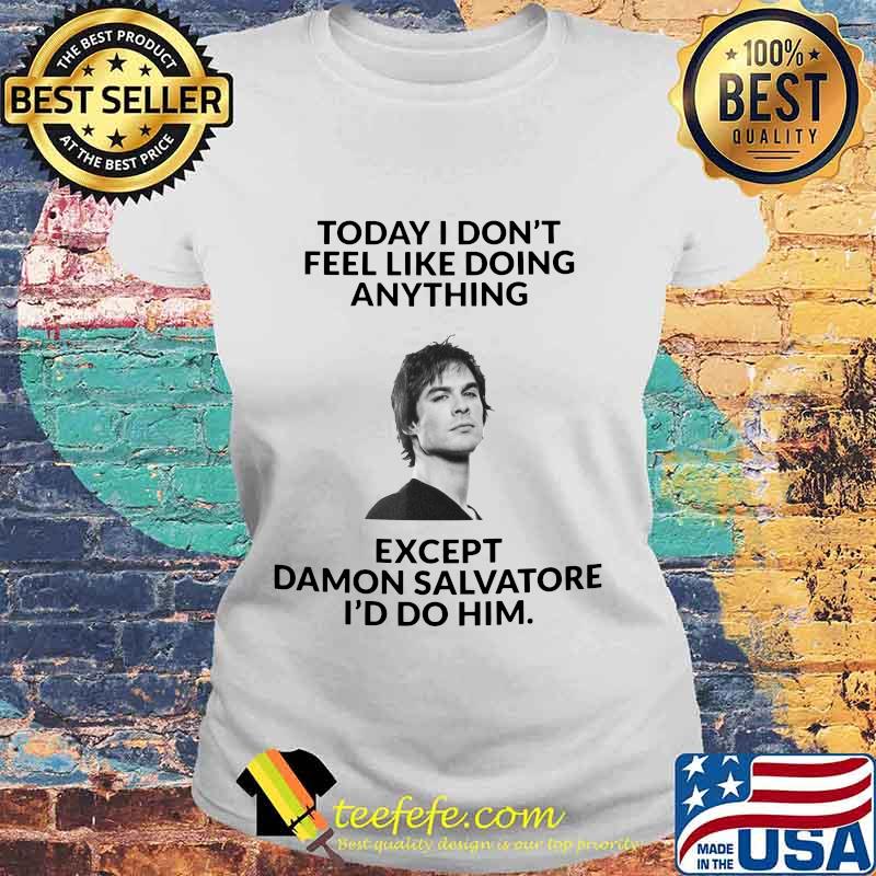 Today i don't feel like doing except damon salvatore i'd do him s Laides tee Today i don't feel like doing except damon salvatore i'd do him s Laides tee