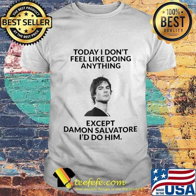 Today i don't feel like doing except damon salvatore i'd do him shirt