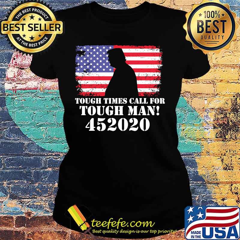 Tough Times Call For Tough Man 452020 Trump American Flag Independence Day Shirt Ladies tee Tough Times Call For Tough Man 452020 Trump American Flag Independence Day Shirt Ladies tee
