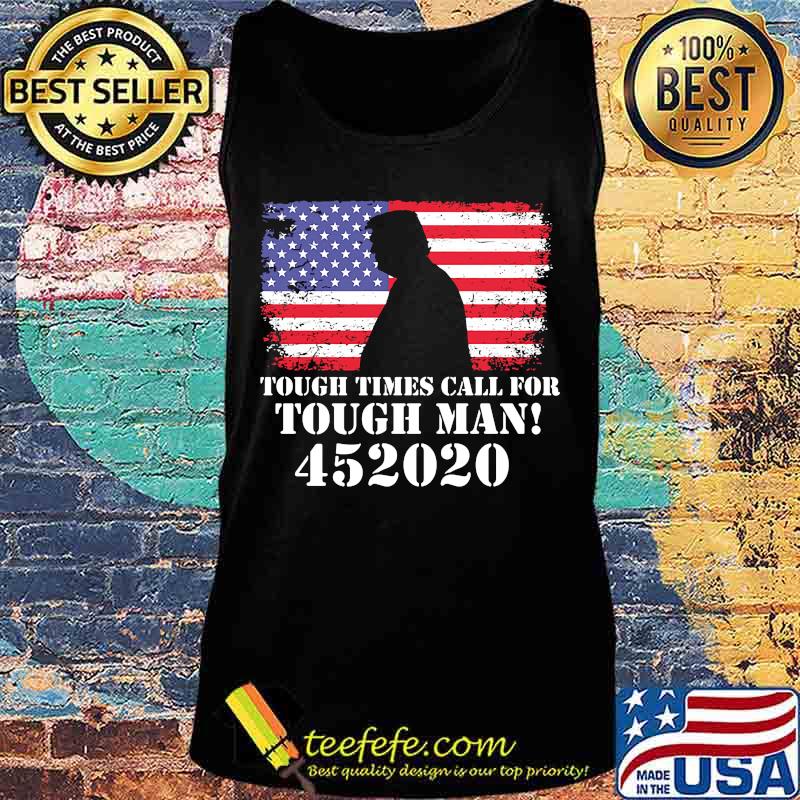 Tough Times Call For Tough Man 452020 Trump American Flag Independence Day Shirt Tank top Tough Times Call For Tough Man 452020 Trump American Flag Independence Day Shirt Tank top