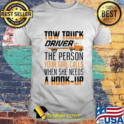 TOW TRUCK DRIVER THE PERSON YOUR GIRL CALLS WHEN SHE NEEDS A HOOK-UP SHIRT