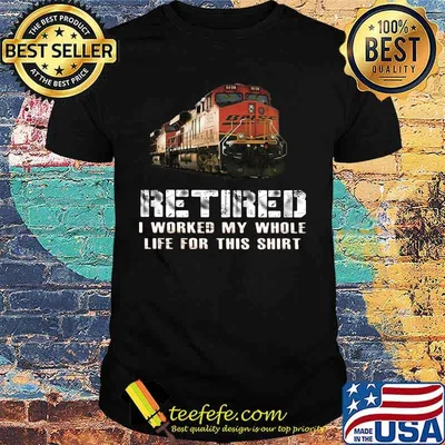Train retired i worked my whole life for this shirt