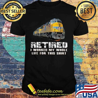 Train yellow retired i worked my whole life for this shirt