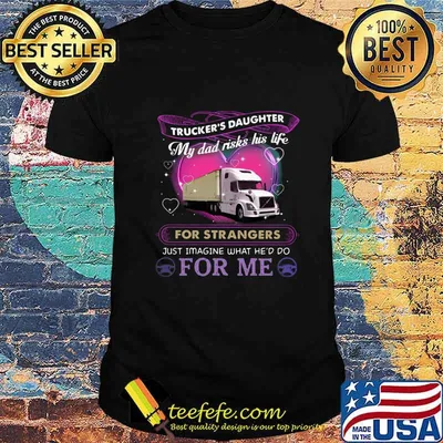 Trucker's daughter my dad risks his life for strangers just imagine what he'd do for me shirt