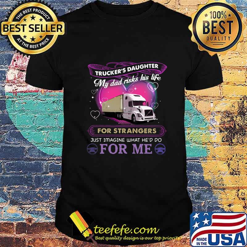 Trucker's daughter my dad risks his life for strangers just imagine what he'd do for me shirt Trucker's daughter my dad risks his life for strangers just imagine what he'd do for me shirt