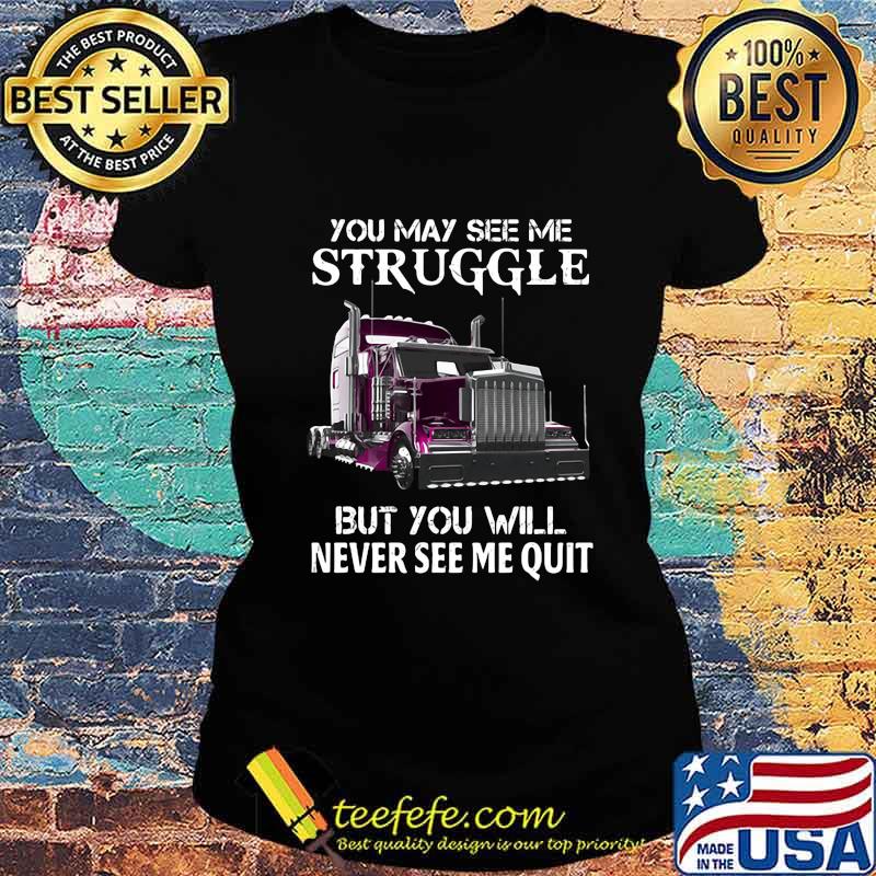 Trucker you may see me struggle but you will never see me quit s Ladies tee Trucker you may see me struggle but you will never see me quit s Ladies tee