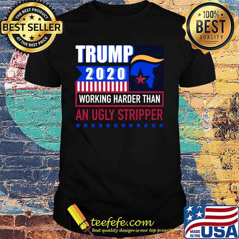 Trump 2020 working harder than an ugly stripper america shirt