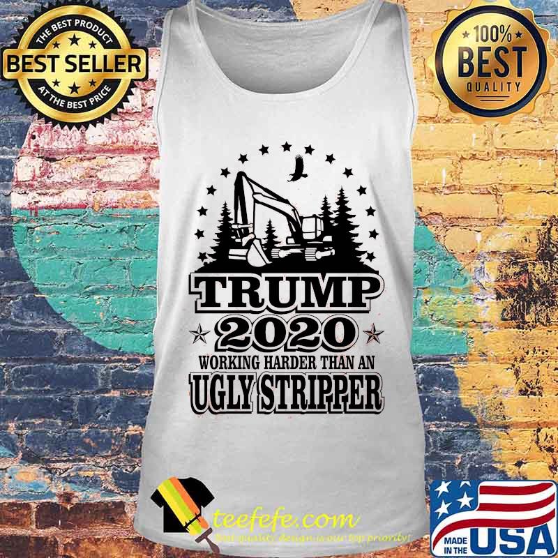 Trump 2020 Working Harder Than An Ugly Stripper Excavator Shirt Tank top Trump 2020 Working Harder Than An Ugly Stripper Excavator Shirt Tank top