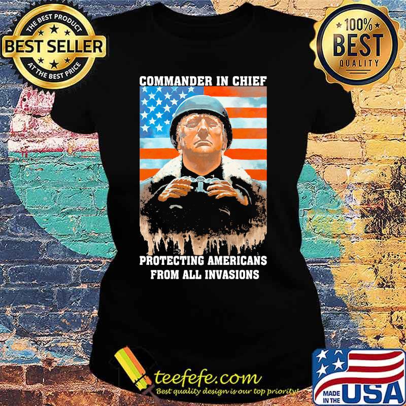 Trump Commander In Chief Protecting Americans From All Invasions American Flag Independence Day Shirt Ladies tee Trump Commander In Chief Protecting Americans From All Invasions American Flag Independence Day Shirt Ladies tee