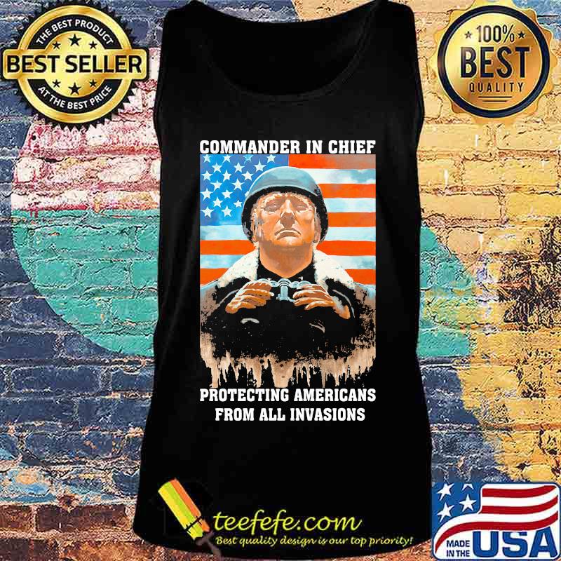 Trump Commander In Chief Protecting Americans From All Invasions American Flag Independence Day Shirt Tank top Trump Commander In Chief Protecting Americans From All Invasions American Flag Independence Day Shirt Tank top