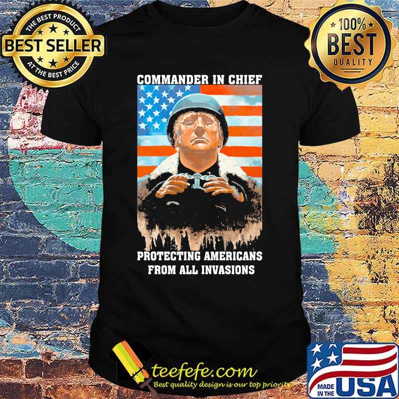 Trump Commander In Chief Protecting Americans From All Invasions American Flag Independence Day Shirt Trump Commander In Chief Protecting Americans From All Invasions American Flag Independence Day Shirt