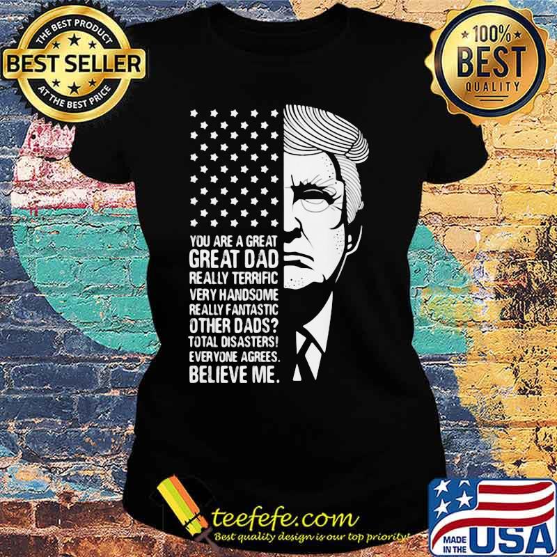 Trump you are a great dad really terrific very fantastic other dads total disasters everyone agrees believe american flag s Ladies tee Trump you are a great dad really terrific very fantastic other dads total disasters everyone agrees believe american flag s Ladies tee