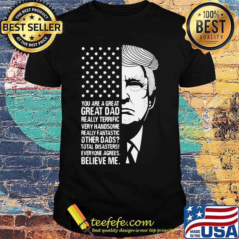 Trump you are a great dad really terrific very fantastic other dads total disasters everyone agrees believe american flag shirt Trump you are a great dad really terrific very fantastic other dads total disasters everyone agrees believe american flag shirt