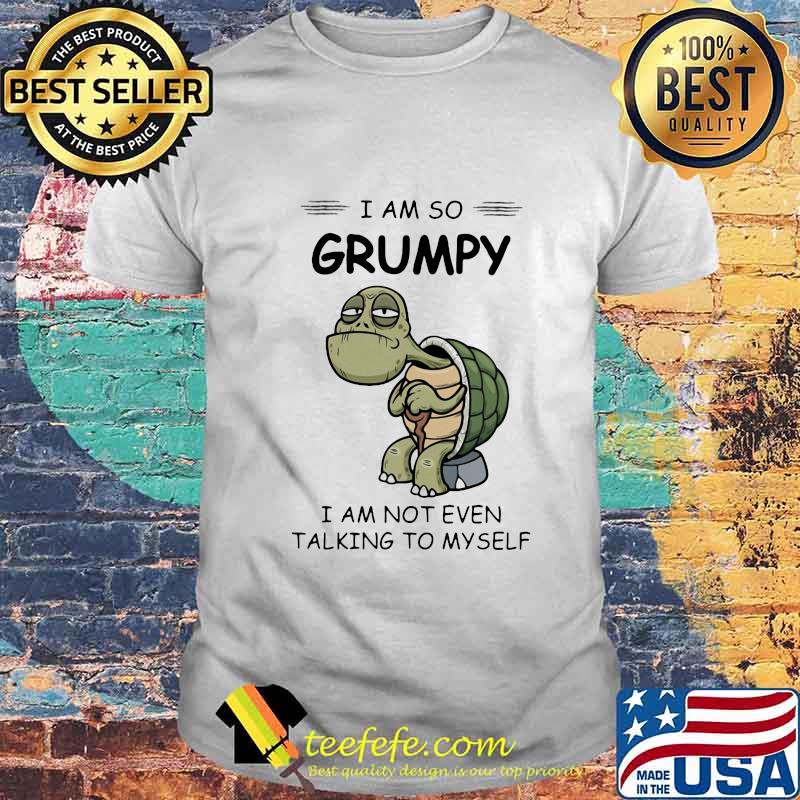 Turtle I am so grumpy I am not even talking to myself shirt