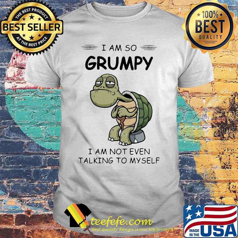 Turtles i am so grumpy i am not even talking to myself shirt Turtles i am so grumpy i am not even talking to myself shirt
